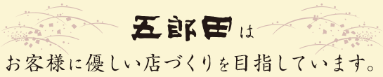 五郎田はお客様に優しい店づくりを目指しています。